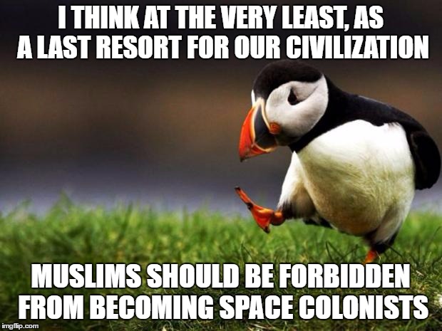 Unpopular Opinion Puffin Meme | I THINK AT THE VERY LEAST, AS A LAST RESORT FOR OUR CIVILIZATION; MUSLIMS SHOULD BE FORBIDDEN FROM BECOMING SPACE COLONISTS | image tagged in memes,unpopular opinion puffin | made w/ Imgflip meme maker