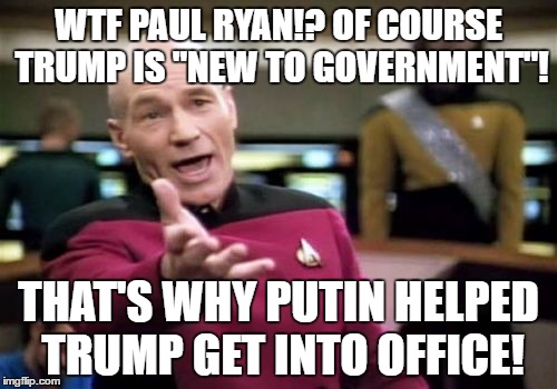 WTF Paul Ryan!? Of course Trump is "new to government"! That's why Putin helped Trump get into office! | WTF PAUL RYAN!? OF COURSE TRUMP IS "NEW TO GOVERNMENT"! THAT'S WHY PUTIN HELPED TRUMP GET INTO OFFICE! | image tagged in memes,picard wtf,paul ryan,trump putin,russian hackers,james comey | made w/ Imgflip meme maker