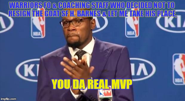 You The Real MVP Meme | WARRIORS FO & COACHING STAFF WHO DECIDED NOT TO RESIGN THE GOAT SF H. BARNES & LET ME TAKE HIS PLACE, YOU DA REAL MVP | image tagged in memes,you the real mvp | made w/ Imgflip meme maker