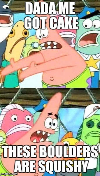Put It Somewhere Else Patrick | DADA ME GOT CAKE; THESE BOULDERS ARE SQUISHY | image tagged in memes,put it somewhere else patrick | made w/ Imgflip meme maker