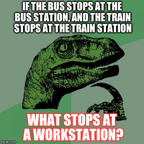 Philosoraptor Meme | IF THE BUS STOPS AT THE BUS STATION, AND THE TRAIN STOPS AT THE TRAIN STATION; WHAT STOPS AT A WORKSTATION? | image tagged in memes,philosoraptor | made w/ Imgflip meme maker