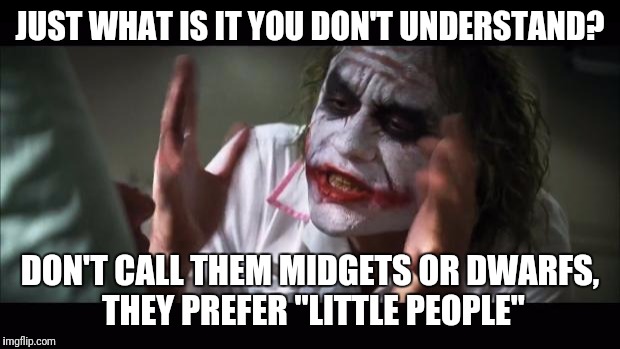 And everybody loses their minds | JUST WHAT IS IT YOU DON'T UNDERSTAND? DON'T CALL THEM MIDGETS OR DWARFS, THEY PREFER "LITTLE PEOPLE" | image tagged in memes,and everybody loses their minds,midgets,dwarf,clown | made w/ Imgflip meme maker