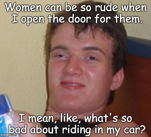 10 Guy Meme | Women can be so rude when I open the door for them. I mean, like, what's so bad about riding in my car? | image tagged in memes,10 guy | made w/ Imgflip meme maker