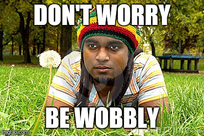 Memes | DON'T WORRY BE WOBBLY | image tagged in memes | made w/ Imgflip meme maker