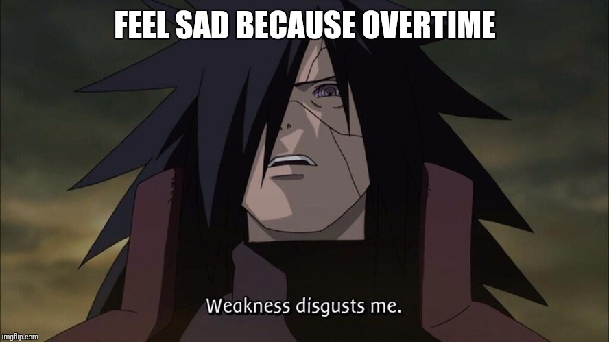 Weakness disgusts me | FEEL SAD BECAUSE OVERTIME | image tagged in weakness disgusts me | made w/ Imgflip meme maker