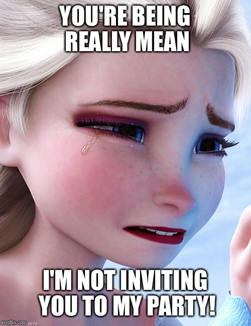 Elsa upset | YOU'RE BEING REALLY MEAN; I'M NOT INVITING YOU TO MY PARTY! | image tagged in elsa upset | made w/ Imgflip meme maker