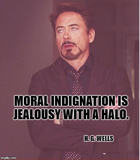 Face You Make Robert Downey Jr | MORAL INDIGNATION IS JEALOUSY WITH A HALO. H. G. WELLS | image tagged in memes,face you make robert downey jr | made w/ Imgflip meme maker