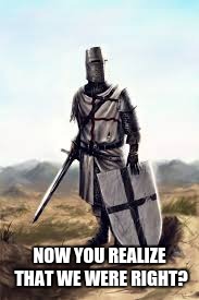 Crusader pissed off | NOW YOU REALIZE THAT WE WERE RIGHT? | image tagged in crusader pissed off | made w/ Imgflip meme maker