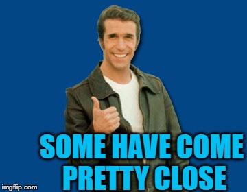 the Fonz | SOME HAVE COME PRETTY CLOSE | image tagged in the fonz | made w/ Imgflip meme maker