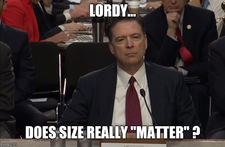 comey's testimony | LORDY... DOES SIZE REALLY "MATTER" ? | image tagged in comey's testimony | made w/ Imgflip meme maker