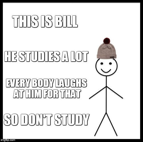 Be Like Bill Meme | THIS IS BILL; HE STUDIES A LOT; EVERY BODY LAUGHS AT HIM FOR THAT; SO DON'T STUDY | image tagged in memes,be like bill | made w/ Imgflip meme maker