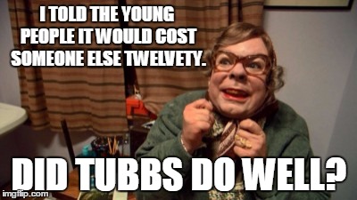 Tubbs | I TOLD THE YOUNG PEOPLE IT WOULD COST SOMEONE ELSE TWELVETY. DID TUBBS DO WELL? | image tagged in tubbs | made w/ Imgflip meme maker