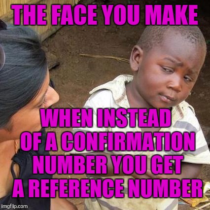 Third World Skeptical Kid Meme | THE FACE YOU MAKE; WHEN INSTEAD OF A CONFIRMATION NUMBER YOU GET A REFERENCE NUMBER | image tagged in memes,third world skeptical kid | made w/ Imgflip meme maker