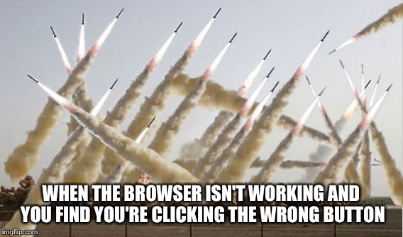 WHEN THE BROWSER ISN'T WORKING AND YOU FIND YOU'RE CLICKING THE WRONG BUTTON | made w/ Imgflip meme maker