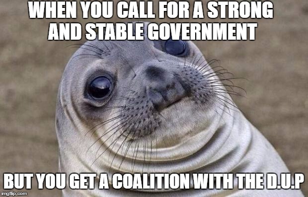 Awkward Moment Sealion Meme | WHEN YOU CALL FOR A STRONG AND STABLE GOVERNMENT; BUT YOU GET A COALITION WITH THE D.U.P | image tagged in memes,awkward moment sealion | made w/ Imgflip meme maker