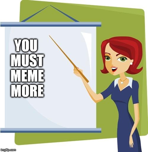 Today's lesson is... | YOU MUST MEME MORE | image tagged in memes,teacher,lesson,you can do it,have fun,imgflip | made w/ Imgflip meme maker