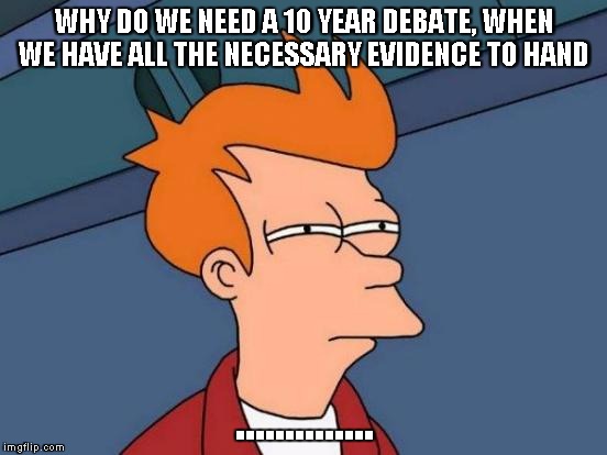 Futurama Fry | WHY DO WE NEED A 10 YEAR DEBATE, WHEN WE HAVE ALL THE NECESSARY EVIDENCE TO HAND; .............. | image tagged in memes,futurama fry | made w/ Imgflip meme maker