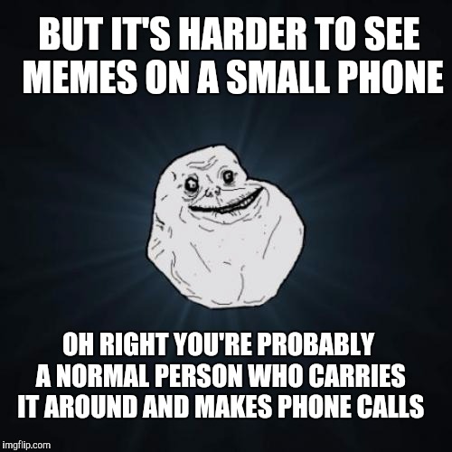 BUT IT'S HARDER TO SEE MEMES ON A SMALL PHONE OH RIGHT YOU'RE PROBABLY A NORMAL PERSON WHO CARRIES IT AROUND AND MAKES PHONE CALLS | made w/ Imgflip meme maker