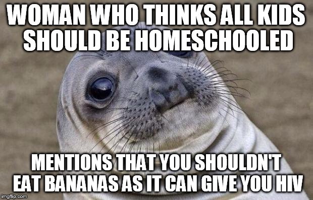 Awkward Moment Sealion Meme | WOMAN WHO THINKS ALL KIDS SHOULD BE HOMESCHOOLED; MENTIONS THAT YOU SHOULDN'T EAT BANANAS AS IT CAN GIVE YOU HIV | image tagged in memes,awkward moment sealion | made w/ Imgflip meme maker