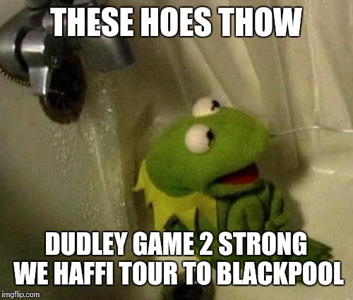 Kermit on Shower | THESE HOES THOW; DUDLEY GAME 2 STRONG WE HAFFI TOUR TO BLACKPOOL | image tagged in kermit on shower | made w/ Imgflip meme maker