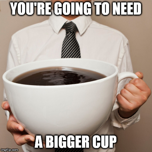 YOU'RE GOING TO NEED A BIGGER CUP | made w/ Imgflip meme maker