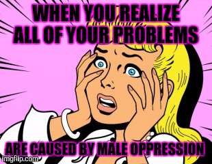 *feminist gasp* | WHEN YOU REALIZE ALL OF YOUR PROBLEMS; ARE CAUSED BY MALE OPPRESSION | image tagged in memes,feminist,funny | made w/ Imgflip meme maker