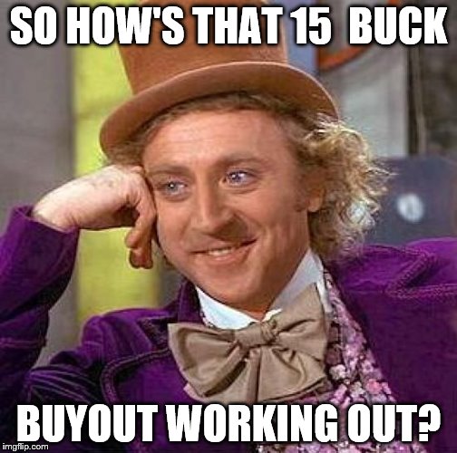 Creepy Condescending Wonka Meme | SO HOW'S THAT 15  BUCK; BUYOUT WORKING OUT? | image tagged in memes,creepy condescending wonka | made w/ Imgflip meme maker