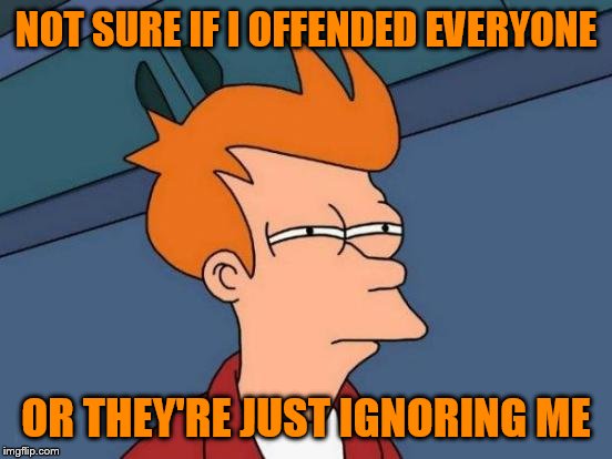 Comments and voting is pretty slow lately | NOT SURE IF I OFFENDED EVERYONE; OR THEY'RE JUST IGNORING ME | image tagged in memes,futurama fry | made w/ Imgflip meme maker