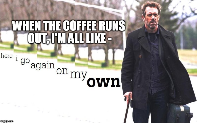 WHEN THE COFFEE RUNS OUT, I'M ALL LIKE - | image tagged in coffee addiction | made w/ Imgflip meme maker