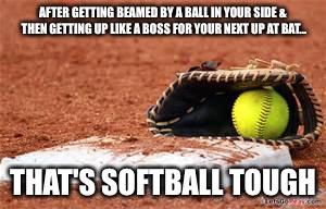 softball lives matter | AFTER GETTING BEAMED BY A BALL IN YOUR SIDE & THEN GETTING UP LIKE A BOSS FOR YOUR NEXT UP AT BAT... THAT'S SOFTBALL TOUGH | image tagged in softball lives matter | made w/ Imgflip meme maker