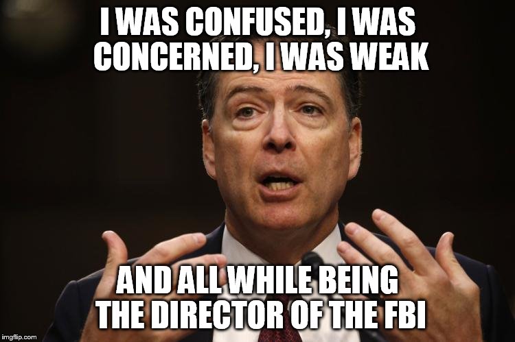 Comey is Weak | I WAS CONFUSED, I WAS CONCERNED, I WAS WEAK; AND ALL WHILE BEING THE DIRECTOR OF THE FBI | image tagged in fbi director james comey,president trump,fbi investigation,russia,lies,memes | made w/ Imgflip meme maker