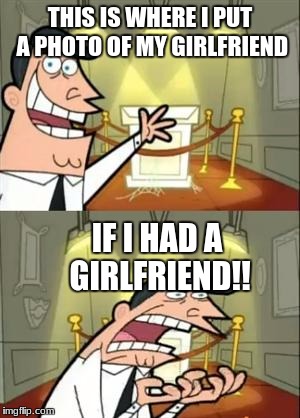 This Is Where I'd Put My Trophy If I Had One | THIS IS WHERE I PUT A PHOTO OF MY GIRLFRIEND; IF I HAD A GIRLFRIEND!! | image tagged in memes,this is where i'd put my trophy if i had one | made w/ Imgflip meme maker
