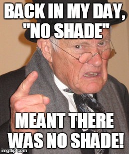 Back In My Day Meme | BACK IN MY DAY, "NO SHADE"; MEANT THERE WAS NO SHADE! | image tagged in memes,back in my day | made w/ Imgflip meme maker