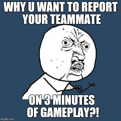 Y U No Meme | WHY U WANT TO REPORT YOUR TEAMMATE; ON 3 MINUTES OF GAMEPLAY?! | image tagged in memes,y u no | made w/ Imgflip meme maker