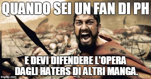 Sparta Leonidas | QUANDO SEI UN FAN DI PH; E DEVI DIFENDERE L'OPERA DAGLI HATERS DI ALTRI MANGA. | image tagged in memes,sparta leonidas | made w/ Imgflip meme maker