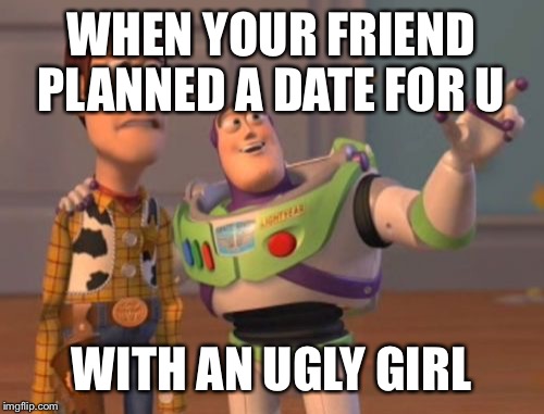 X, X Everywhere Meme | WHEN YOUR FRIEND PLANNED A DATE FOR U; WITH AN UGLY GIRL | image tagged in memes,x x everywhere | made w/ Imgflip meme maker