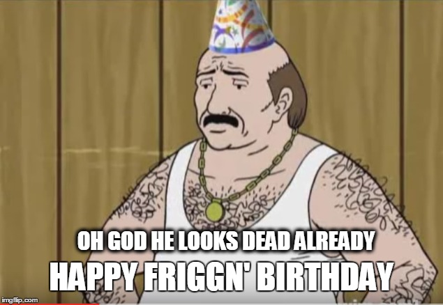 HAPPY FRIGGN' BIRTHDAY; OH GOD HE LOOKS DEAD ALREADY | image tagged in athf | made w/ Imgflip meme maker