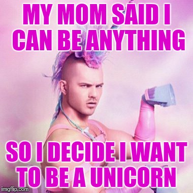 Unicorn MAN | MY MOM SAID I CAN BE ANYTHING; SO I DECIDE I WANT TO BE A UNICORN | image tagged in memes,unicorn man | made w/ Imgflip meme maker