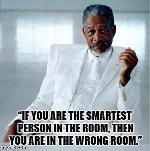 Morgan Freeman God | “IF YOU ARE THE SMARTEST PERSON IN THE ROOM, THEN YOU ARE IN THE WRONG ROOM.” | image tagged in morgan freeman god | made w/ Imgflip meme maker