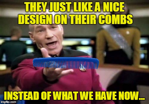 Picard Wtf Meme | THEY JUST LIKE A NICE DESIGN ON THEIR COMBS INSTEAD OF WHAT WE HAVE NOW... | image tagged in memes,picard wtf | made w/ Imgflip meme maker