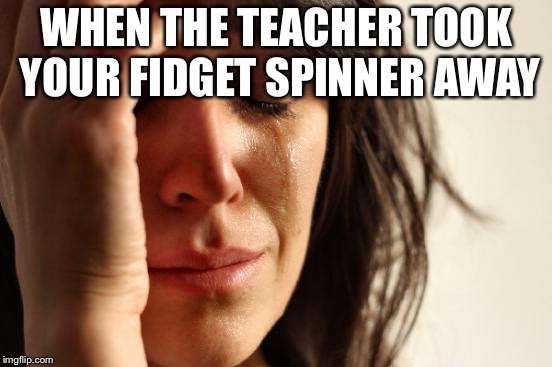 First World Problems | WHEN THE TEACHER TOOK YOUR FIDGET SPINNER AWAY | image tagged in memes,first world problems | made w/ Imgflip meme maker