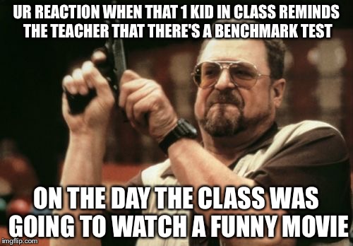 Am I The Only One Around Here Meme | UR REACTION WHEN THAT 1 KID IN CLASS REMINDS THE TEACHER THAT THERE'S A BENCHMARK TEST; ON THE DAY THE CLASS WAS GOING TO WATCH A FUNNY MOVIE | image tagged in memes,am i the only one around here | made w/ Imgflip meme maker