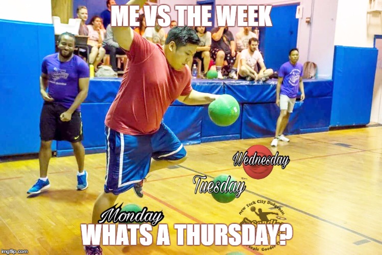 Friday
 | ME VS THE WEEK; WHATS A THURSDAY? | image tagged in dodgeball,life,sports,funny,adulthood,week | made w/ Imgflip meme maker