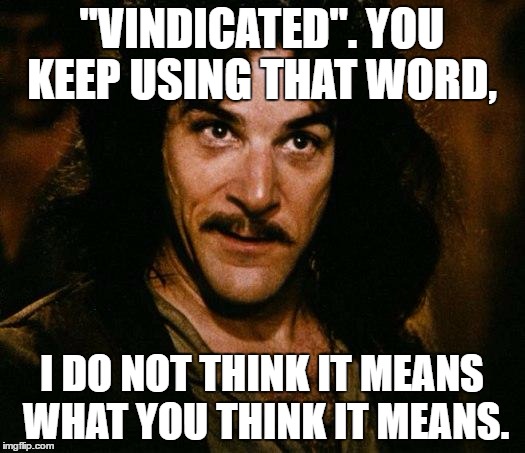Inigo Montoya | "VINDICATED". YOU KEEP USING THAT WORD, I DO NOT THINK IT MEANS WHAT YOU THINK IT MEANS. | image tagged in memes,inigo montoya | made w/ Imgflip meme maker