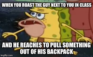 savage spongebob | WHEN YOU ROAST THE GUY NEXT TO YOU IN CLASS; AND HE REACHES TO PULL SOMETHING OUT OF HIS BACKPACK | image tagged in savage spongebob | made w/ Imgflip meme maker