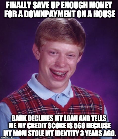 Bad Luck Brian Meme | FINALLY SAVE UP ENOUGH MONEY FOR A DOWNPAYMENT ON A HOUSE; BANK DECLINES MY LOAN AND TELLS ME MY CREDIT SCORE IS 568 BECAUSE MY MOM STOLE MY IDENTITY 3 YEARS AGO. | image tagged in memes,bad luck brian,AdviceAnimals | made w/ Imgflip meme maker