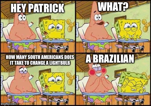 spongebob patrick | WHAT? HEY PATRICK; HOW MANY SOUTH AMERICANS DOES IT TAKE TO CHANGE A LIGHTBULB; A BRAZILIAN | image tagged in spongebob patrick | made w/ Imgflip meme maker