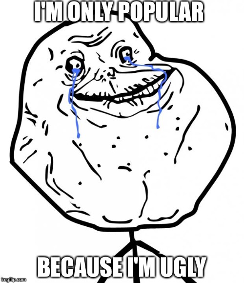 Forever Alone | I'M ONLY POPULAR; BECAUSE I'M UGLY | image tagged in forever alone | made w/ Imgflip meme maker