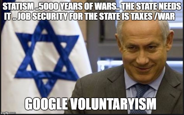 Israel Netanyahu | STATISM ..5000 YEARS OF WARS.. THE STATE NEEDS IT .. JOB SECURITY FOR THE STATE IS TAXES /WAR; GOOGLE VOLUNTARYISM | image tagged in israel netanyahu | made w/ Imgflip meme maker