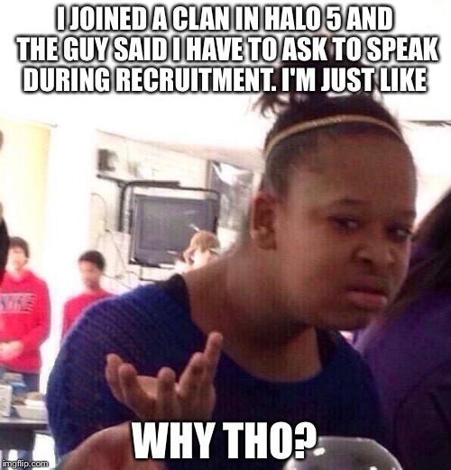 Black Girl Wat Meme | I JOINED A CLAN IN HALO 5 AND THE GUY SAID I HAVE TO ASK TO SPEAK DURING RECRUITMENT. I'M JUST LIKE; WHY THO? | image tagged in memes,black girl wat | made w/ Imgflip meme maker